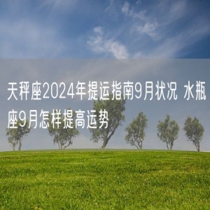 天秤座2024年提运指南9月状况 水瓶座9月怎样提高运势