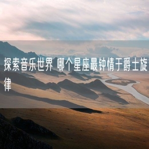 探索音乐世界 哪个星座最钟情于爵士旋律