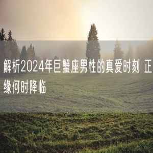 解析2024年巨蟹座男性的真爱时刻 正缘何时降临