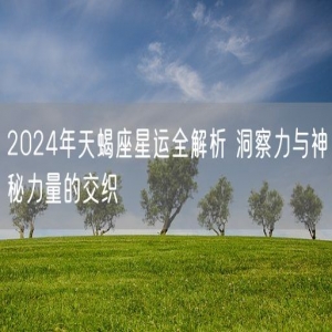 2024年天蝎座星运全解析 洞察力与神秘力量的交织