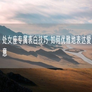 处女座专属表白技巧 如何优雅地表达爱意