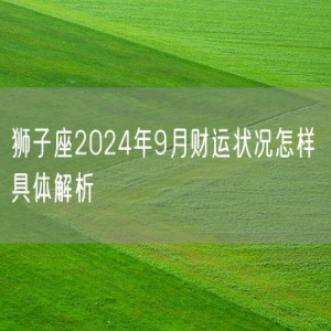 狮子座2024年9月财运状况怎样 具体解析