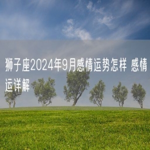 狮子座2024年9月感情运势怎样 感情运详解