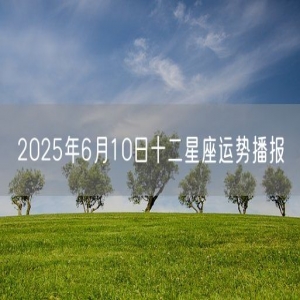 2025年6月10日十二星座运势播报