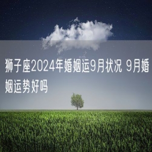 狮子座2024年婚姻运9月状况 9月婚姻运势好吗