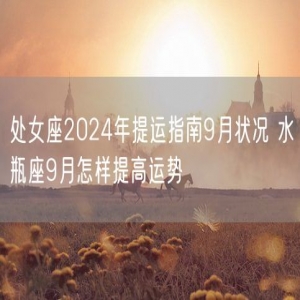 处女座2024年提运指南9月状况 水瓶座9月怎样提高运势