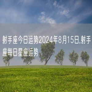 射手座今日运势2024年8月15日,射手座每日星座运势