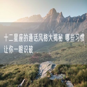 十二星座的通话风格大揭秘 哪些习惯让你一眼识破
