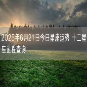 2025年6月21日今日星座运势 十二星座运程查询