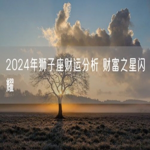 2024年狮子座财运分析 财富之星闪耀