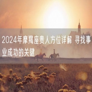 2024年摩羯座贵人方位详解 寻找事业成功的关键