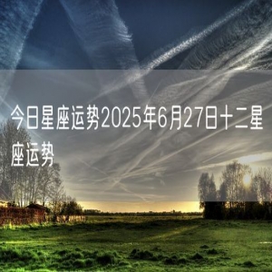 今日星座运势2025年6月27日十二星座运势