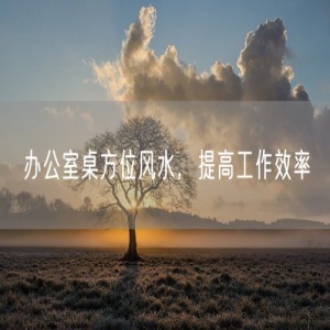 办公室桌方位风水，提高工作效率