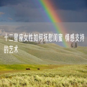 十二星座女性如何抚慰闺蜜 情感支持的艺术