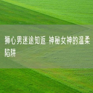 狮心男迷途知返 神秘女神的温柔陷阱
