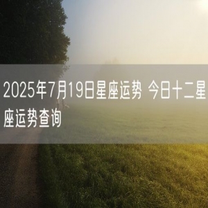 2025年7月19日星座运势 今日十二星座运势查询