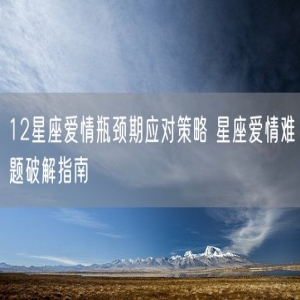 12星座爱情瓶颈期应对策略 星座爱情难题破解指南