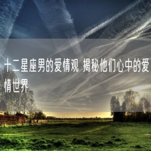 十二星座男的爱情观 揭秘他们心中的爱情世界