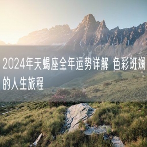 2024年天蝎座全年运势详解 色彩斑斓的人生旅程