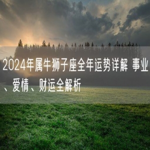 2024年属牛狮子座全年运势详解 事业、爱情、财运全解析