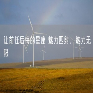 让前任后悔的星座 魅力四射，魅力无限