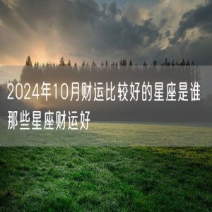 2024年10月财运比较好的星座是谁 那些星座财运好