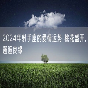 2024年射手座的爱情运势 桃花盛开，邂逅良缘