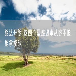 豁达开朗 这四个星座遇事从容不迫，能拿能放