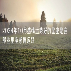 2024年10月感情运势好的星座是谁 那些星座感情运好