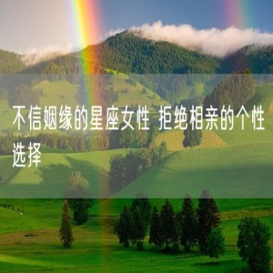 不信姻缘的星座女性 拒绝相亲的个性选择