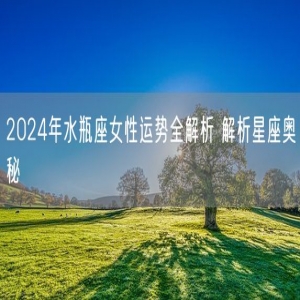 2024年水瓶座女性运势全解析 解析星座奥秘