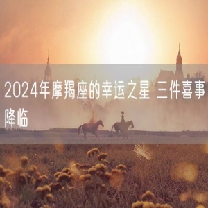 2024年摩羯座的幸运之星 三件喜事降临