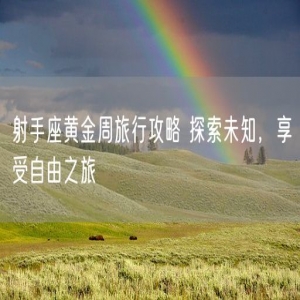 射手座黄金周旅行攻略 探索未知，享受自由之旅