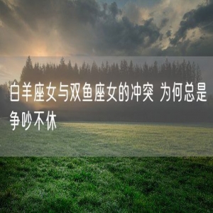 白羊座女与双鱼座女的冲突 为何总是争吵不休