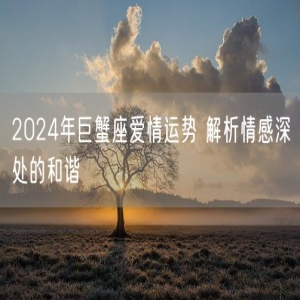 2024年巨蟹座爱情运势 解析情感深处的和谐