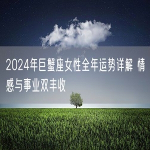 2024年巨蟹座女性全年运势详解 情感与事业双丰收