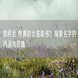 如何给 性黄的女孩取名？探索名字的内涵与灵魂