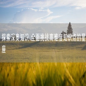 探索深奥知识 全面挑战高难度知识点的星座