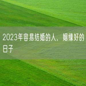 2023年容易结婚的人，姻缘好的日子