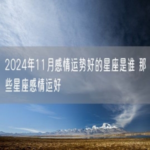 2024年11月感情运势好的星座是谁 那些星座感情运好