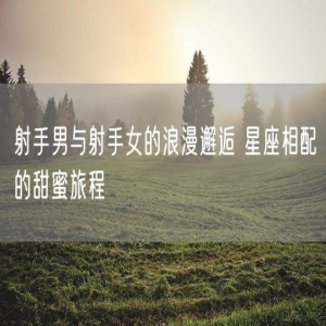 射手男与射手女的浪漫邂逅 星座相配的甜蜜旅程