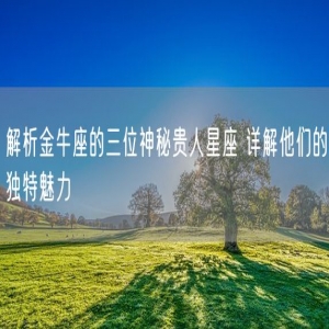 解析金牛座的三位神秘贵人星座 详解他们的独特魅力