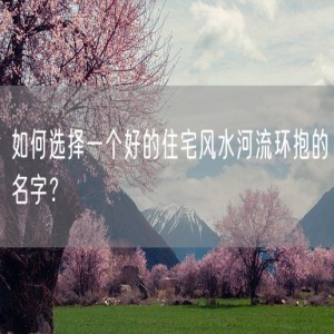 如何选择一个好的住宅风水河流环抱的名字？