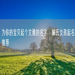 为你的宝贝起个文雅的名字   解氏女孩起名推荐