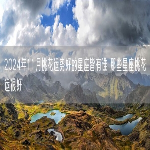 2024年11月桃花运势好的星座皆有谁 那些星座桃花运很好