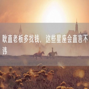 耿直老板多找钱，这些星座会直言不讳