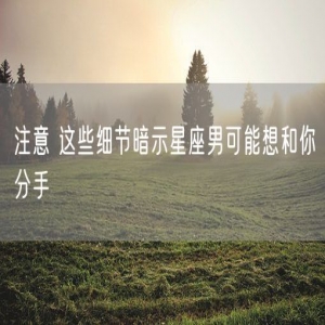注意 这些细节暗示星座男可能想和你分手