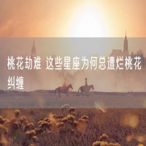 桃花劫难 这些星座为何总遭烂桃花纠缠