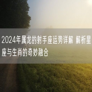2024年属龙的射手座运势详解 解析星座与生肖的奇妙融合