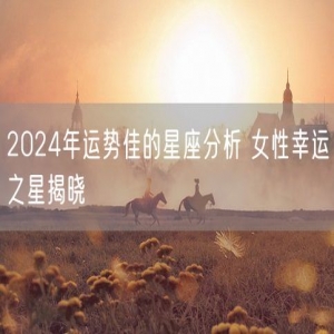 2024年运势佳的星座分析 女性幸运之星揭晓